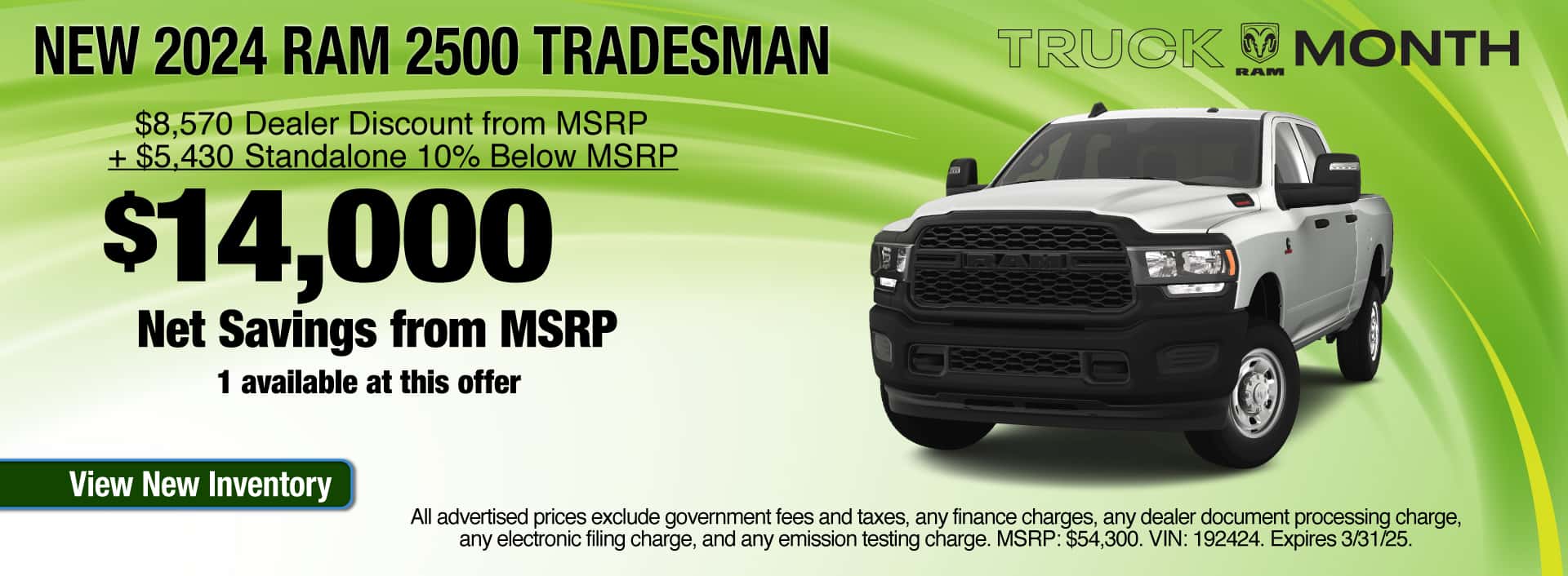 Purchase a New 2024 RAM 2500 Tradesman at $14,000 Net Savings OFF MSRP. Expires 3/31/25.
