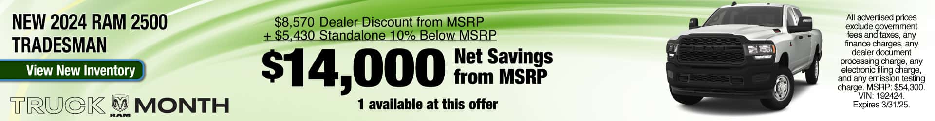 Purchase a New 2024 RAM 2500 Tradesman at $14,000 Net Savings OFF MSRP. Expires 3/31/25.