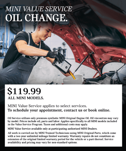 MINI Value Service Oil Change. This is where you belong, no matter how many miles your MINI has traveled to get here. With MINI Value Service, you’ll benefit from the expertise of MINI Trained Technicians, the quality of Original MINI Parts, and transparent, up-front pricing that fits you and your MINI. MINI Value Service applies to select services. $99.95 all MINI models. Oil service utilizes premium synthetic MINI oil. Oil viscosities may vary by model. Prices include oil, parts and labor. Applies specifically to all MINI models included in the Value Service Program. Taxes and additional costs may apply. Ask your MINI Dealer for further details and participation.