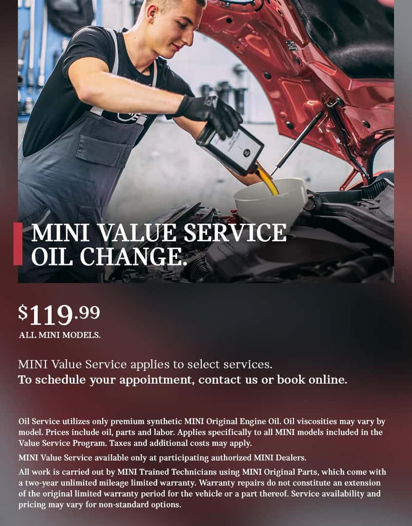 MINI Value Service Oil Change. This is where you belong, no matter how many miles your MINI has traveled to get here. With MINI Value Service, you’ll benefit from the expertise of MINI Trained Technicians, the quality of Original MINI Parts, and transparent, up-front pricing that fits you and your MINI. MINI Value Service applies to select services. $99.95 all MINI models. Oil service utilizes premium synthetic MINI oil. Oil viscosities may vary by model. Prices include oil, parts and labor. Applies specifically to all MINI models included in the Value Service Program. Taxes and additional costs may apply. Ask your MINI Dealer for further details and participation.